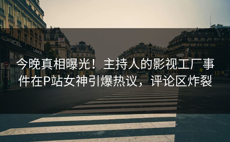 今晚真相曝光！主持人的影视工厂事件在P站女神引爆热议，评论区炸裂