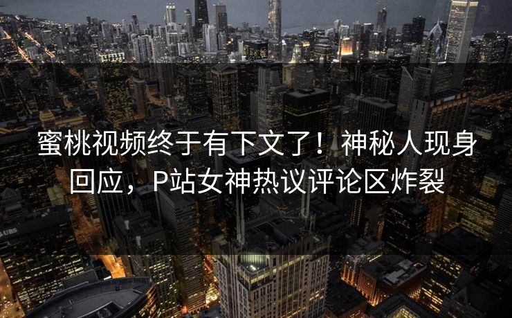 蜜桃视频终于有下文了！神秘人现身回应，P站女神热议评论区炸裂