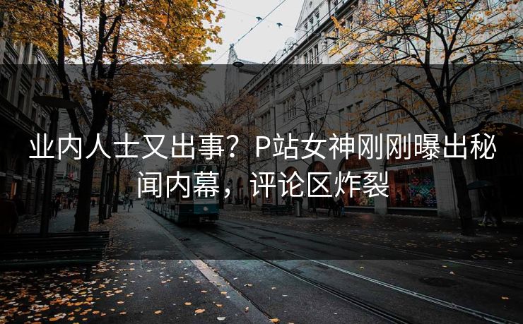 业内人士又出事？P站女神刚刚曝出秘闻内幕，评论区炸裂