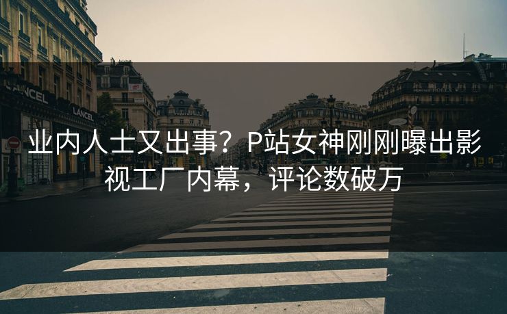 业内人士又出事？P站女神刚刚曝出影视工厂内幕，评论数破万