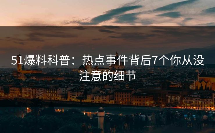 51爆料科普：热点事件背后7个你从没注意的细节