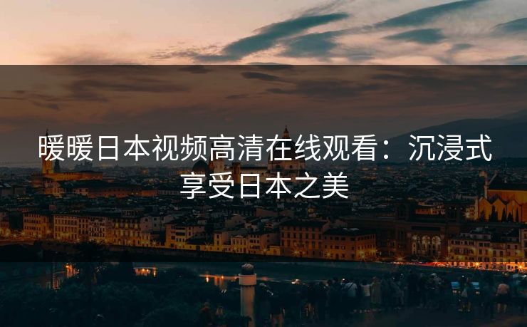 暖暖日本视频高清在线观看：沉浸式享受日本之美