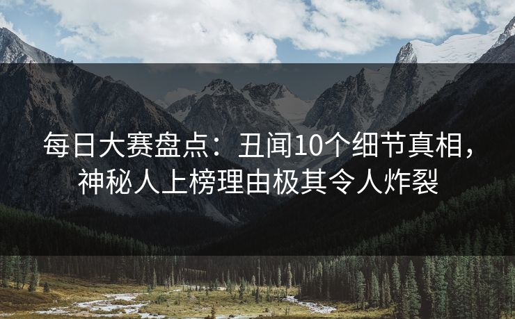 每日大赛盘点：丑闻10个细节真相，神秘人上榜理由极其令人炸裂