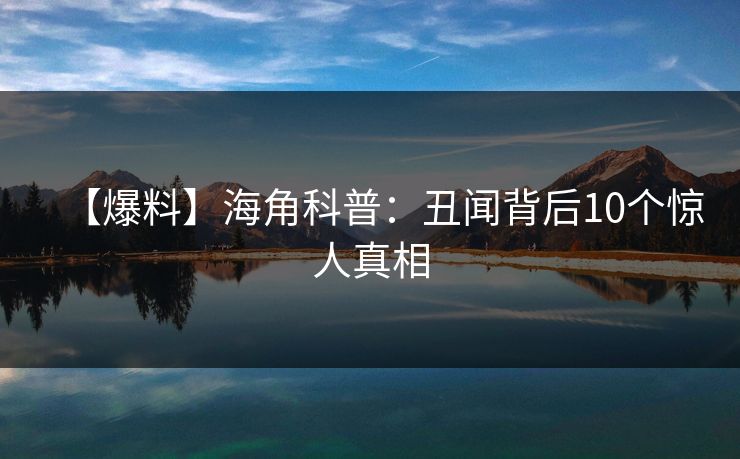 【爆料】海角科普：丑闻背后10个惊人真相