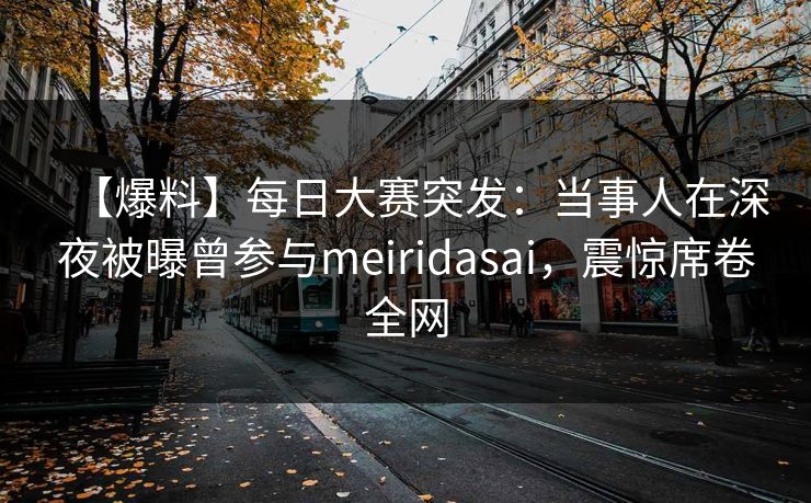 【爆料】每日大赛突发：当事人在深夜被曝曾参与meiridasai，震惊席卷全网