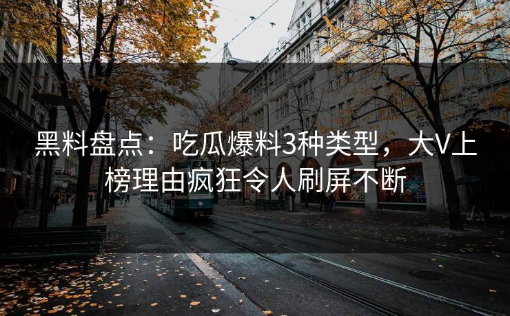 黑料盘点：吃瓜爆料3种类型，大V上榜理由疯狂令人刷屏不断