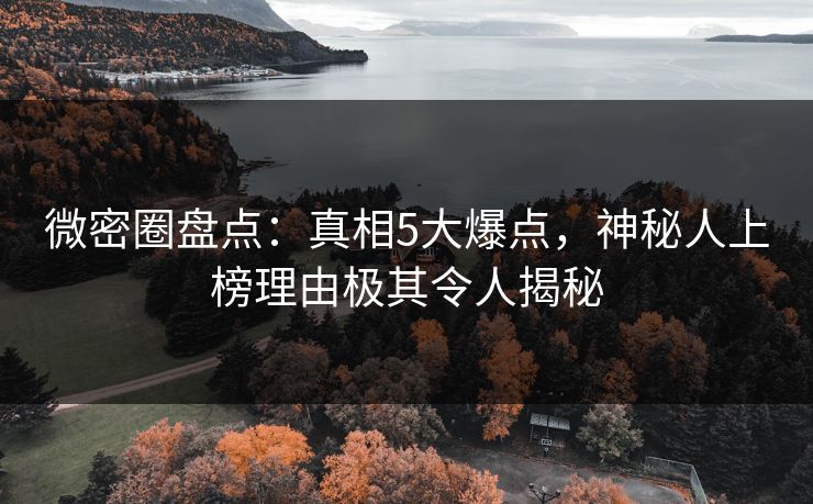 微密圈盘点：真相5大爆点，神秘人上榜理由极其令人揭秘