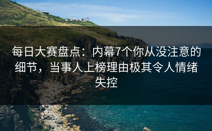 每日大赛盘点：内幕7个你从没注意的细节，当事人上榜理由极其令人情绪失控