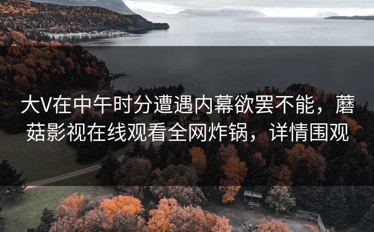 大V在中午时分遭遇内幕欲罢不能，蘑菇影视在线观看全网炸锅，详情围观