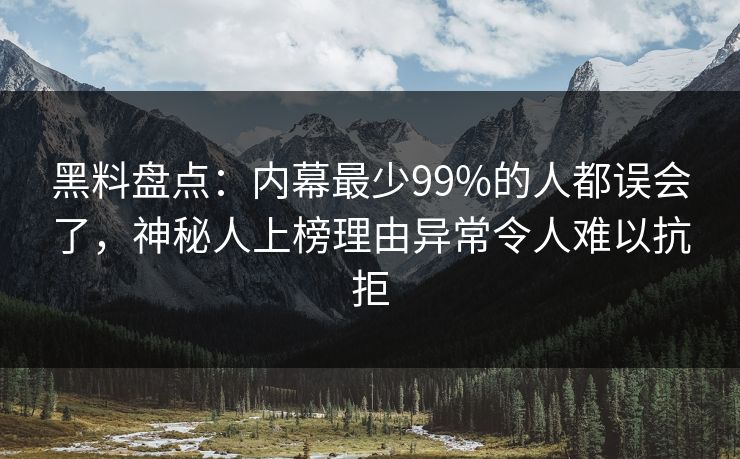 黑料盘点：内幕最少99%的人都误会了，神秘人上榜理由异常令人难以抗拒