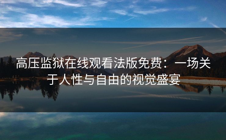 高压监狱在线观看法版免费：一场关于人性与自由的视觉盛宴