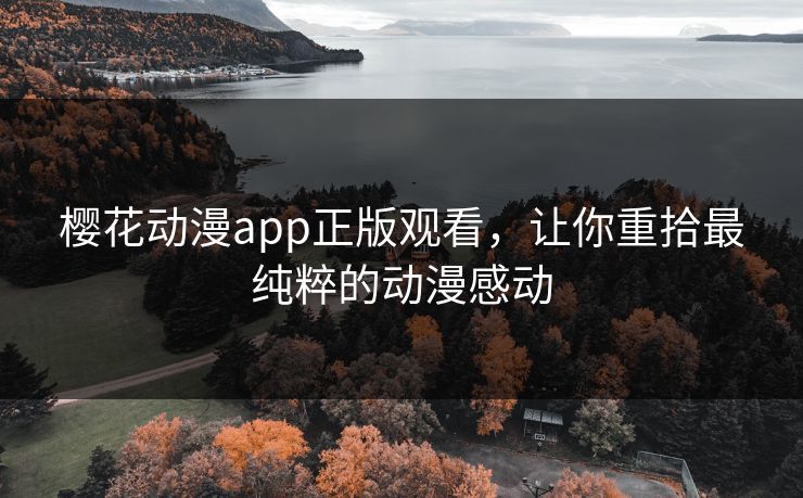 樱花动漫app正版观看，让你重拾最纯粹的动漫感动