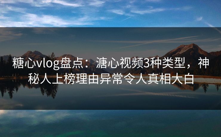 糖心vlog盘点：溏心视频3种类型，神秘人上榜理由异常令人真相大白