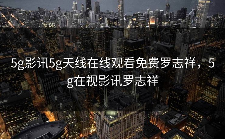 5g影讯5g天线在线观看免费罗志祥，5g在视影讯罗志祥