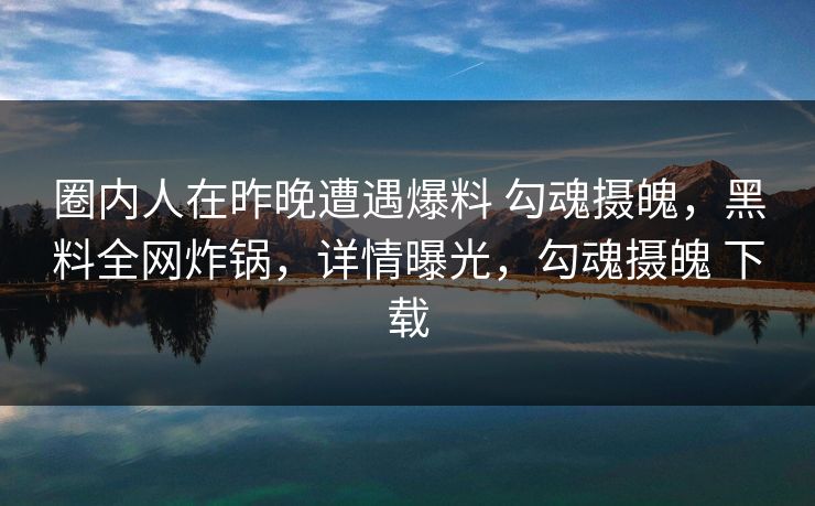 圈内人在昨晚遭遇爆料 勾魂摄魄，黑料全网炸锅，详情曝光，勾魂摄魄 下载