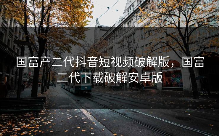 国富产二代抖音短视频破解版，国富二代下载破解安卓版