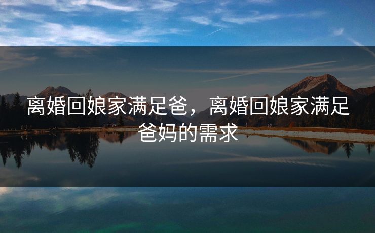 离婚回娘家满足爸，离婚回娘家满足爸妈的需求