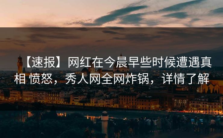 【速报】网红在今晨早些时候遭遇真相 愤怒,秀人网全网炸锅,详情了解 【速报】网红在今晨早些时候遭遇真相 愤怒,秀人网全网炸锅,详情了解