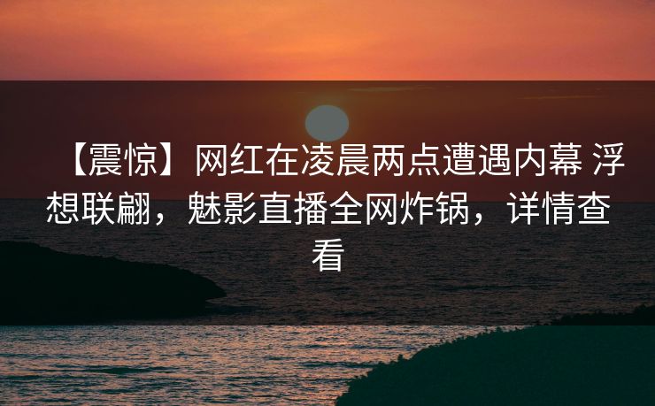 【震惊】网红在凌晨两点遭遇内幕 浮想联翩，魅影直播全网炸锅，详情查看
