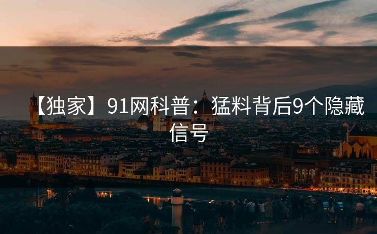 【独家】91网科普:猛料背后9个隐藏信号 【独家】91网科普:猛料背后9个隐藏信号