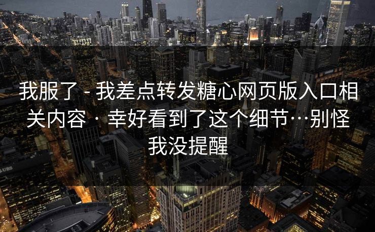 我服了 - 我差点转发糖心网页版入口相关内容 · 幸好看到了这个细节…别怪我没提醒