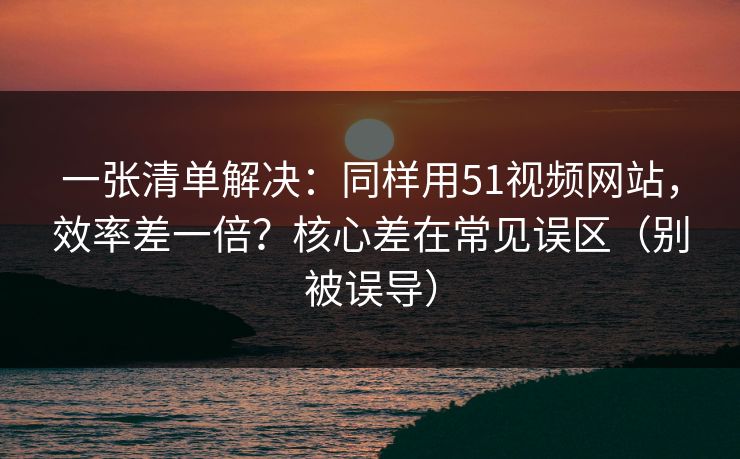一张清单解决:同样用51视频网站,效率差一倍?核心差在常见误区(别被误导) 一张清单解决:同样用51视频网站,效率差一倍?核心差在常见误区(别被误导)