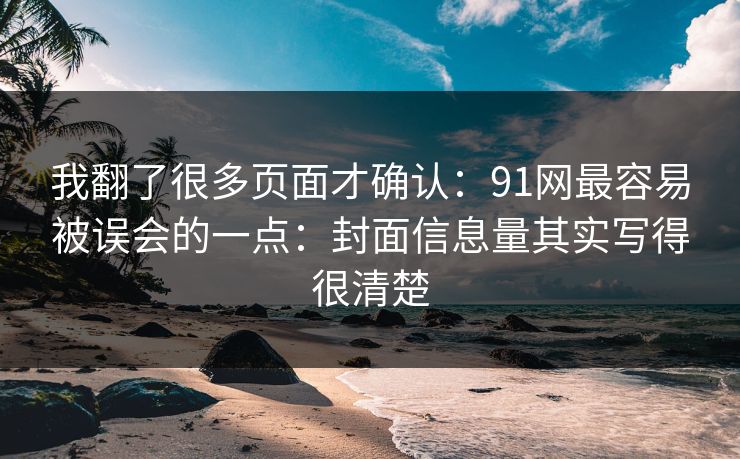 我翻了很多页面才确认：91网最容易被误会的一点：封面信息量其实写得很清楚