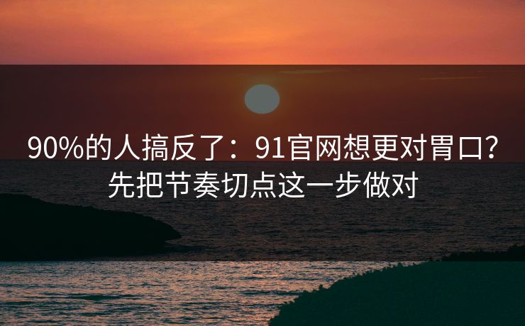 90%的人搞反了:91官网想更对胃口?先把节奏切点这一步做对 90%的人搞反了:91官网想更对胃口?先把节奏切点这一步做对