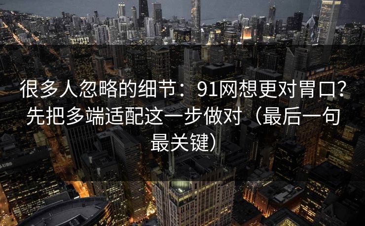 很多人忽略的细节：91网想更对胃口？先把多端适配这一步做对（最后一句最关键）