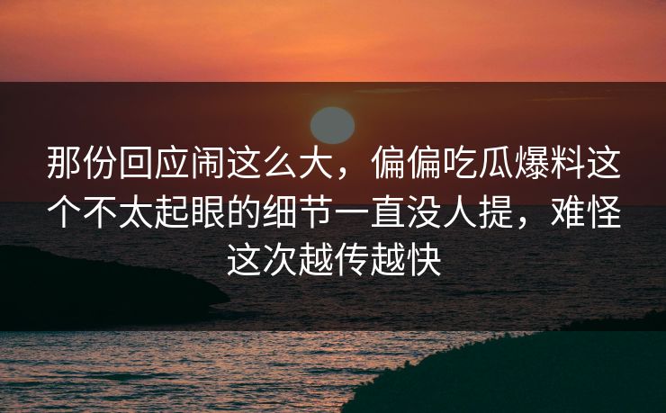 那份回应闹这么大，偏偏吃瓜爆料这个不太起眼的细节一直没人提，难怪这次越传越快