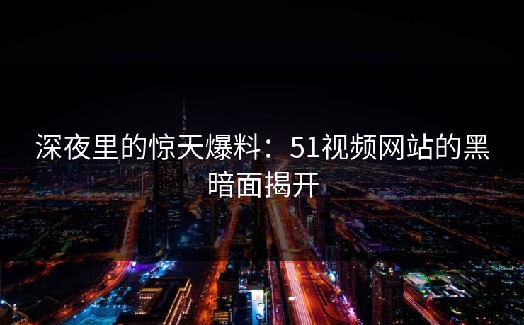 深夜里的惊天爆料：51视频网站的黑暗面揭开